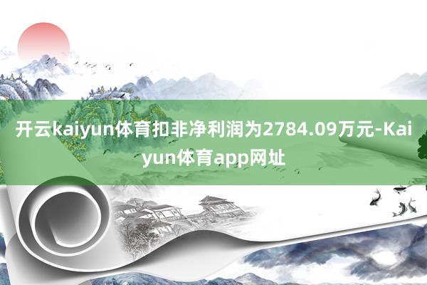 开云kaiyun体育扣非净利润为2784.09万元-Kaiyun体育app网址