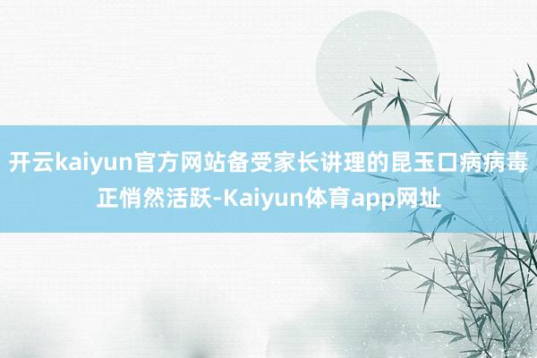 开云kaiyun官方网站备受家长讲理的昆玉口病病毒正悄然活跃-Kaiyun体育app网址