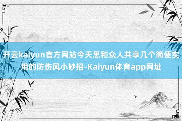 开云kaiyun官方网站今天思和众人共享几个简便实用的防伤风小妙招-Kaiyun体育app网址
