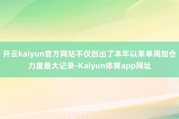 开云kaiyun官方网站不仅创出了本年以来单周加仓力度最大记录-Kaiyun体育app网址