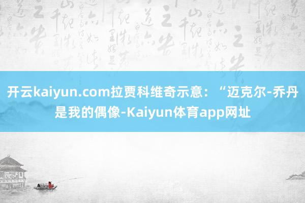开云kaiyun.com拉贾科维奇示意：“迈克尔-乔丹是我的偶像-Kaiyun体育app网址