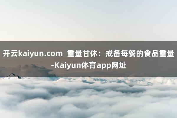 开云kaiyun.com  重量甘休：戒备每餐的食品重量-Kaiyun体育app网址