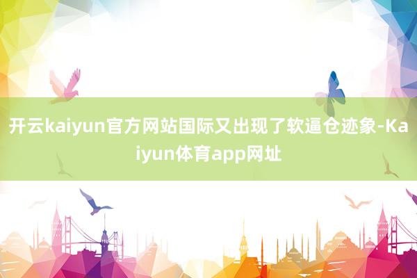 开云kaiyun官方网站国际又出现了软逼仓迹象-Kaiyun体育app网址