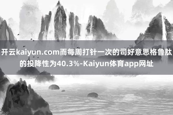开云kaiyun.com而每周打针一次的司好意思格鲁肽的投降性为40.3%-Kaiyun体育app网址
