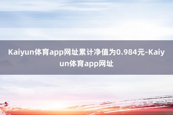 Kaiyun体育app网址累计净值为0.984元-Kaiyun体育app网址