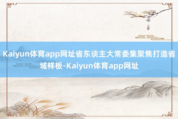 Kaiyun体育app网址省东谈主大常委集聚焦打造省域样板-Kaiyun体育app网址