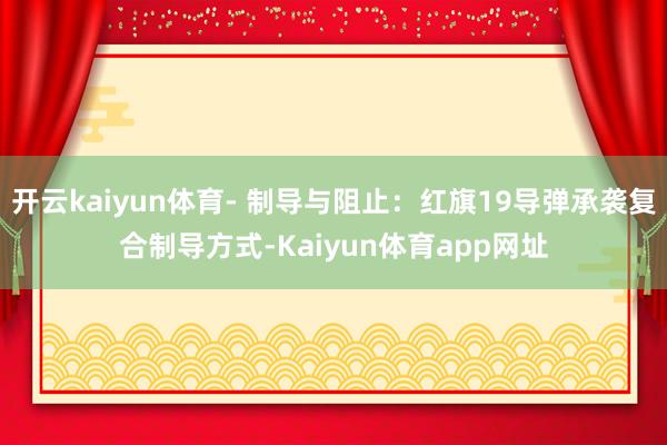 开云kaiyun体育- 制导与阻止：红旗19导弹承袭复合制导方式-Kaiyun体育app网址