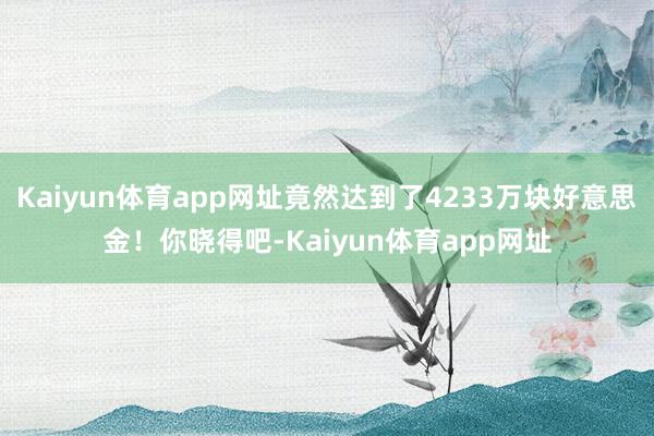 Kaiyun体育app网址竟然达到了4233万块好意思金！你晓得吧-Kaiyun体育app网址