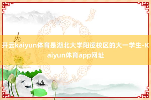 开云kaiyun体育是湖北大学阳逻校区的大一学生-Kaiyun体育app网址