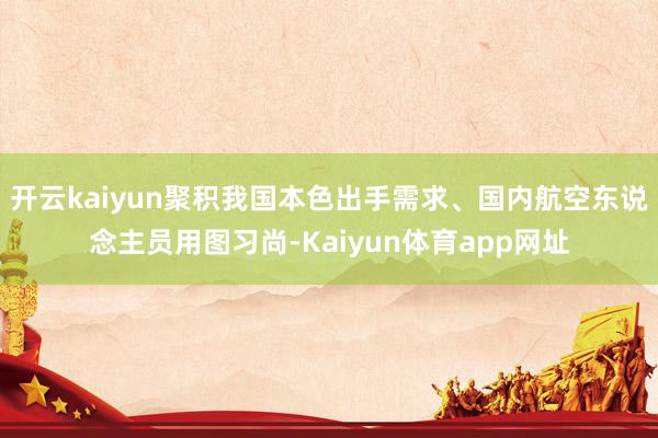 开云kaiyun聚积我国本色出手需求、国内航空东说念主员用图习尚-Kaiyun体育app网址