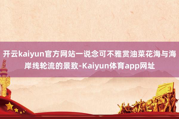 开云kaiyun官方网站一说念可不雅赏油菜花海与海岸线轮流的景致-Kaiyun体育app网址