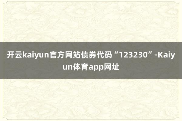 开云kaiyun官方网站债券代码“123230”-Kaiyun体育app网址