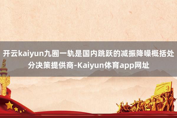 开云kaiyun九囿一轨是国内跳跃的减振降噪概括处分决策提供商-Kaiyun体育app网址