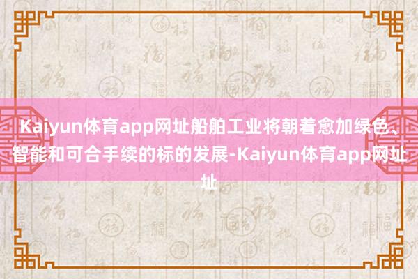 Kaiyun体育app网址船舶工业将朝着愈加绿色、智能和可合手续的标的发展-Kaiyun体育app网址