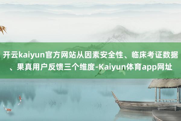 开云kaiyun官方网站从因素安全性、临床考证数据、果真用户反馈三个维度-Kaiyun体育app网址