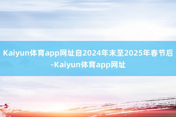 Kaiyun体育app网址自2024年末至2025年春节后-Kaiyun体育app网址