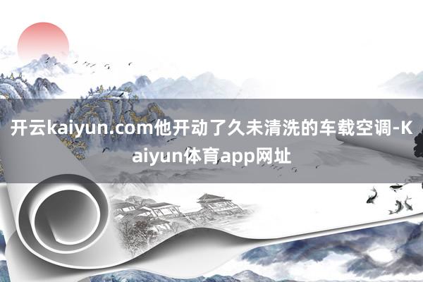 开云kaiyun.com他开动了久未清洗的车载空调-Kaiyun体育app网址