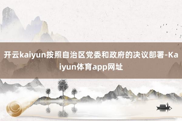 开云kaiyun按照自治区党委和政府的决议部署-Kaiyun体育app网址