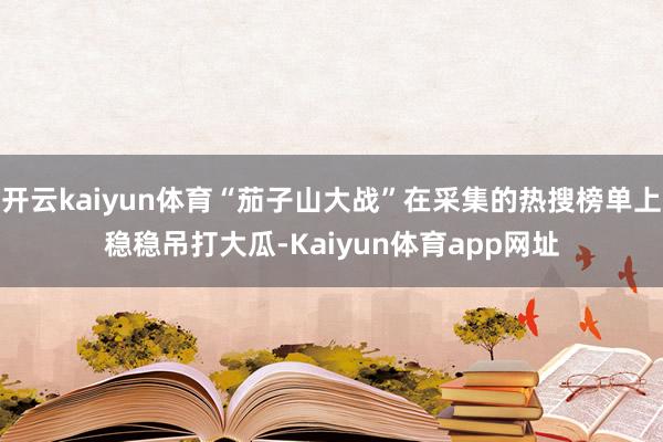 开云kaiyun体育“茄子山大战”在采集的热搜榜单上稳稳吊打大瓜-Kaiyun体育app网址