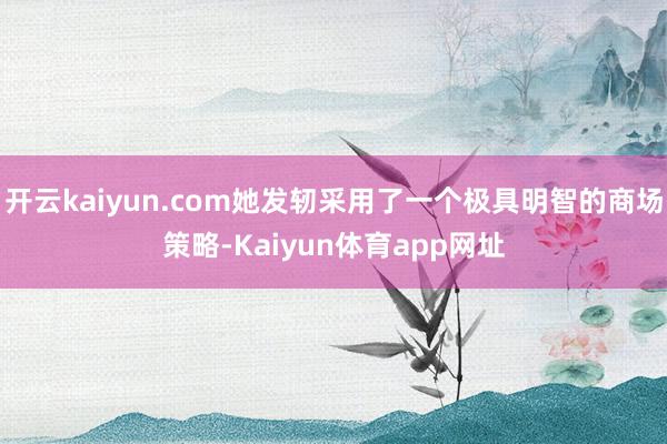 开云kaiyun.com她发轫采用了一个极具明智的商场策略-Kaiyun体育app网址