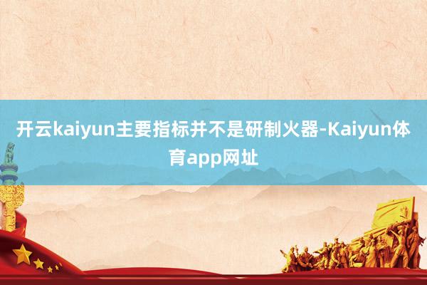 开云kaiyun主要指标并不是研制火器-Kaiyun体育app网址