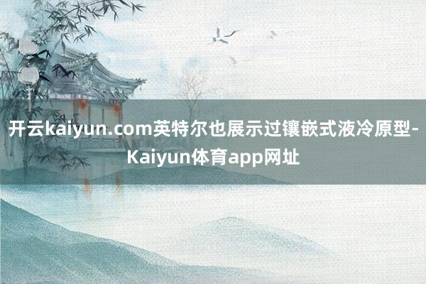 开云kaiyun.com英特尔也展示过镶嵌式液冷原型-Kaiyun体育app网址