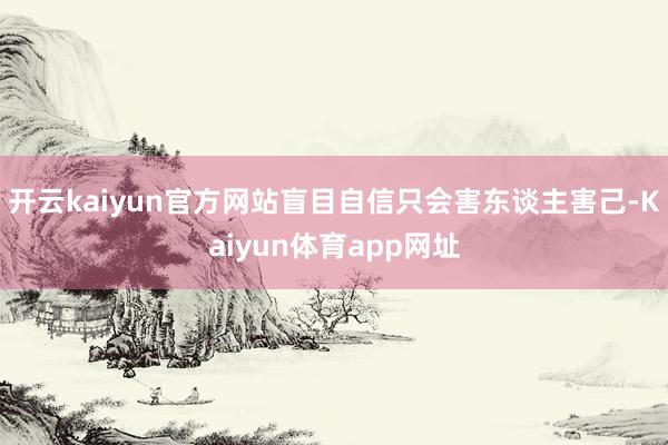 开云kaiyun官方网站盲目自信只会害东谈主害己-Kaiyun体育app网址