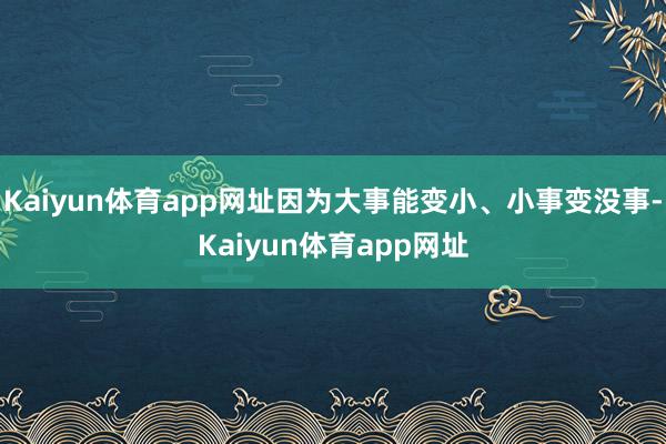 Kaiyun体育app网址因为大事能变小、小事变没事-Kaiyun体育app网址