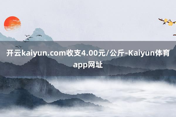 开云kaiyun.com收支4.00元/公斤-Kaiyun体育app网址