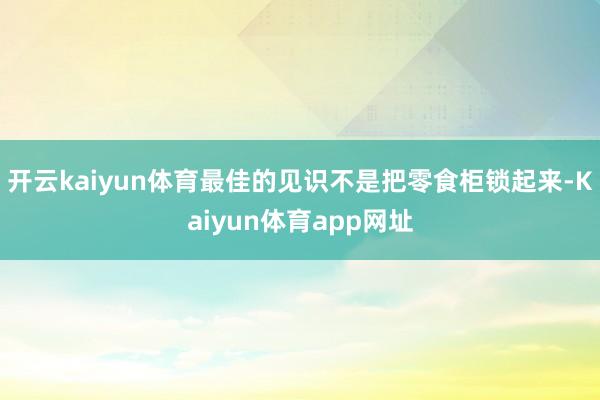 开云kaiyun体育最佳的见识不是把零食柜锁起来-Kaiyun体育app网址