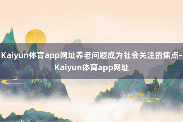 Kaiyun体育app网址养老问题成为社会关注的焦点-Kaiyun体育app网址